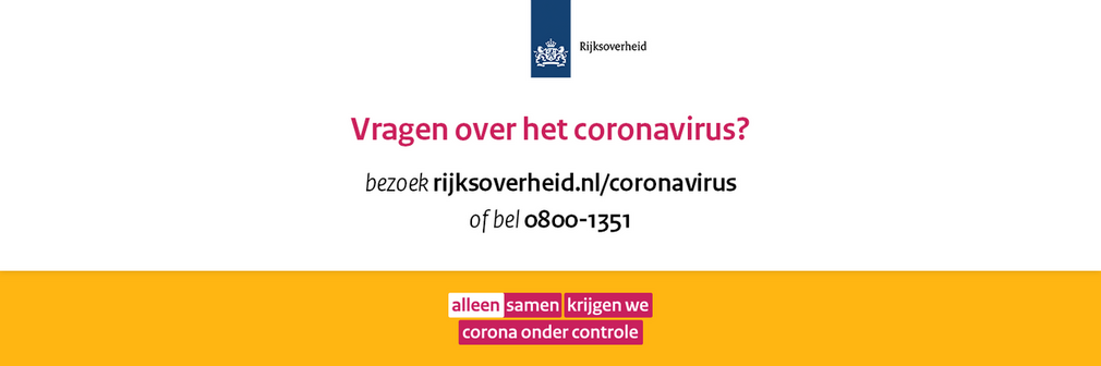 Vragen over het coronavirus? Bezoek rijksoverhied.nl/coronavirus of bel naar 0800-1351. Alleen samen krijgen we corona onder controle.